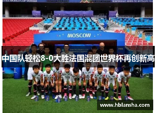 中国队轻松8-0大胜法国混团世界杯再创新高