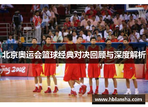 北京奥运会篮球经典对决回顾与深度解析